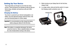 Page 106
Setting Up Your Device
These steps take you through an out-of-the-box setup 
process. These procedures are intended to help you get your 
device setup, activated, and assist you with your initial 
connection.
Charging the Batter y
Your device is powered by an internal rechargeable Li-ion 
battery. Use only approved chargers with this device. Ask 
your local Samsung dealer for further details.
Important! It is recommended you fully charge the battery 
before using your device for the first time.
Note:...