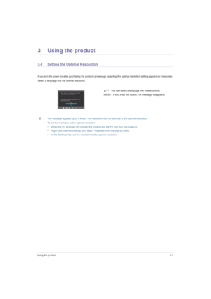 Page 21Using the product3-1
3 Using the product
3-1 Setting the Optimal Resolution 
If you turn the power on after purchasing the product, a message regarding the optimal resolution setting appears on the screen.
Select a language and the optimal resolution.
 • The message appears up to 3 times if the resolution has not been set to the optimal resolution.
• To set the resolution to the optimal resolution
• When the PC is turned off, connect the product and the PC and turn the power on.
• Right-click over the...