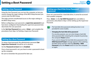 Page 101100Chapter 4. 
Settings and UpgradeSetting a Boot Password
Setting a User Password
Using the User Password, you can turn the computer on but you 
cannot change the major settings of the BIOS Setup because you 
cannot enter the BIOS Setup. 
This helps prevent unauthorized access to the major settings in 
the BIOS Setup menu.
Before configuring a user password, a supervisor password must 
have been configured. Deactivating the supervisor password also 
deactivates the user password.
In the Set User...