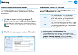 Page 109108Chapter 4. 
Settings and UpgradeBattery
Using the power management program
This program helps you use the battery more efficiently 
and supports the power mode optimized for the operating 
environment.
1
 Click Charms menu on the Desktop > Settings 
á*

=ò
¹
…v
 >  
Control Panel > Hardware and Sound > Power Options.
Alternatively, right-click the power measuring device icon 
 in the notification area of the taskbar and select Power 
Options.
2
 If the following screen appears, select one of...