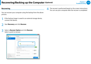 Page 115114Chapter 5.   
Troubleshooting
Recovering
You can recover your computer using the backup from the above 
process.
1
 If the backup image is saved to an external storage device, 
connect the device.
2
 Start Recovery and click Recover. 
 
3
 Select a Recover Option and click Recover.  
Select a point to recover.
4
 The recover is performed based on the screen instructions. 
You can use your computer after the recover is completed.
Recovering/Backing up the Computer (Optional)  