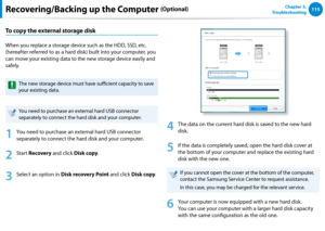 Page 116114115Chapter 5.   
Troubleshooting
To copy the external storage disk
When you replace a storage device such as the HDD, SSD, etc. 
(hereafter referred to as a hard disk) built into your computer, you 
can move your existing data to the new storage device easily and 
s afely.
The new storage device must have sufficient capacity to save 
your existing data.
You need to purchase an external hard USB connector 
separately to connect the hard disk and your computer.
1
 You need to purchase an external hard...