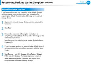 Page 117116Chapter 5.   
Troubleshooting
Export Disk Image Function
If you frequently recover your computer to the default (factory) 
settings, you can conveniently recover your computer after 
exporting the default (factory) status disk image to an external 
storage device.
1
 Connect the external storage device, and then select a drive 
to save to.
2
 Click Run.  
3
 Perform the process by following the instructions to 
completely save the default (factory) status disk image to the 
external storage device....