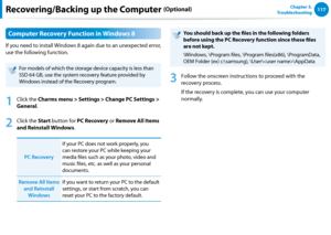 Page 118116117Chapter 5.   
TroubleshootingRecovering/Backing up the Computer (Optional)
Computer Recovery Function in Windows 8
If you need to install Windows 8 again due to an unexpected error, 
use the following function.
For models of which the storage device capacity is less than 
SSD 64 GB, use the system recovery feature provided by 
Windows instead of the Recovery program.
1
 Click the Charms menu > Settings > Change PC Settings > 
General.
2
 Click the Start button for PC Recovery or Remove All Items...