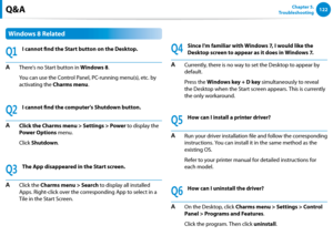 Page 123122Chapter 5.   
Troubleshooting
Windows 8 Related
Q1
I cannot find the Start button on the Desktop.
A There's no Start button in Windows 8.  
  You can use the Control Panel, PC-running menu(s), etc. by 
activating the Charms menu.
Q2
I cannot find the computer's Shutdown button.
A Click the Charms menu > Settings > Power to display the 
Power Options menu.  
 Click Shutdown.
Q3
The App disappeared in the Start screen.
A Click the Charms menu > Search to display all installed 
Apps. Right-click...