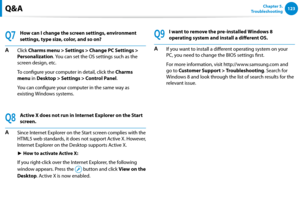Page 124122123Chapter 5.   
TroubleshootingQ&A
Q7
How can I change the screen settings, environment 
settings, type size, color, and so on?
A Click Charms menu > Settings > Change PC Settings > 
Personalization. You can set the OS settings such as the 
screen design, etc.
  To configure your computer in detail, click the Charms 
menu in Desktop > Settings > Control Panel.
 You can configure your computer in the same way as 
existing Windows systems.
Q8
Active X does not run in Internet Explorer on the Start...
