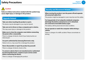 Page 181617Chapter 1 
Getting Started
Upgrade Related
Take care when touching the product or parts.
The device may be damaged or you may be injured.
Take care not to throw or drop a computer part or device.
This may cause injury or damage to the product.
Make sure to close the computer cover before connecting 
the power after a reassembly.
There is a danger of electric shock if your body touches an 
internal part.
Use parts authorized by Samsung Electronics only.
Failure to do so, may cause fire or damage the...