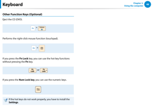 Page 4948Chapter 3.  
Using the computer
Other Function Keys (Optional)
Eject the CD (DVD).
 + Delete
Performs the right-click mouse function (touchpad).
 +  
If you press the Fn Lock
 key, you can use the hot key functions 
without pressing the  Fn  key.
 or 
If you press the Num Lock key , you can use the numeric keys.
Num
Lock
If the hot keys do not work properly, you have to install the 
Settings .
Keyboard  