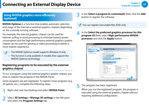 Page 6362Chapter 3.  
Using the computer
Using NVIDIA graphics more efficiently 
(optional)
NVIDIA Optimus is a function that enables automatic selection 
and usage of the internal or external graphics chipsets depending 
on the currently running software.
For example, the internal graphics chipset can be used for 
Internet surfing or word processing to minimize battery power 
consumption and the high-performance external graphics graphic 
chipset can be used for gaming or video processing to deliver a 
more...
