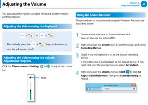 Page 646263Chapter 3.  
Using the computerAdjusting the Volume
You can adjust the volume using the keyboard and the volume 
control program.
Adjusting the Volume using the Keyboard
 +    or    + 
 Alternatively, press the  +  key combination to 
turn the volume on or off.
Adjusting the Volume using the Volume 
Adjustment Program
Click the Charms menu > Settings 
á*

=ò
¹
…v
 > 
)½
 to adjust the control 
b ar.
Mute
Using the Sound Recorder
The procedures to record sound using the Windows Recorder are...