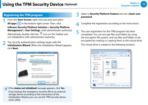 Page 7574Chapter 3.  
Using the computerUsing the TPM Security Device (Optional)
Registering the TPM program
1
 From the Start Screen, right-click any area and select  
All apps  in the bottom right corner. Then, click 
Infineon Security Platform Solution > Security Platform 
Management > User Settings. (with administrator authority) 
Alternatively, double-click the  icon on the Taskbar and 
run initialization with administrator authority.
2
 The security authentication settings begin with the 
Initialization...