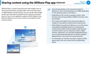 Page 8584Chapter 3.  
Using the computerSharing content using the AllShare Play app (Optional)
AllShare Play is a content sharing service that enables users to 
share and view photos, and play videos and music files saved 
on digital devices via the Internet. You can use the web storage 
service and share data by registering the network-connected 
devices. If your home appliance supports DLNA (Digital Living 
Network Alliance), you can also connect it through the home 
network system.
Since the descriptions in...