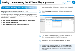 Page 9190Chapter 3.  
Using the computerSharing content using the AllShare Play app (Optional)
Use AllShare Play (Play / Transfer / Upload Files)
Playing videos or viewing photos on a TV
With AllShare Play, you can play a file saved on a registered device, 
nearby device, or Storage on TV. You can search for TVs that satisfy 
the following 3 conditions:
The TV must be connected to the same AP (access point).• 
The TV must be turned on.• 
The DLNA service must be running on the TV.• 
1
 Select the checkbox of...