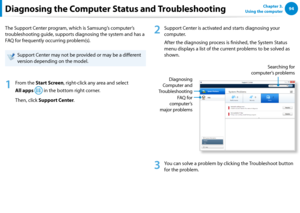 Page 9594Chapter 3.  
Using the computerDiagnosing the Computer Status and Troubleshooting
The Support Center program, which is Samsung’s computer’s 
troubleshooting guide, supports diagnosing the system and has a 
FAQ for frequently occurring problem(s).
Support Center may not be provided or may be a different 
version depending on the model.
1
 From the Start Screen, right-click any area and select  
All apps  in the bottom right corner.
Then, click Support Center.
2
 Support Center is activated and starts...