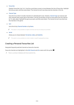 Page 148- 142  -
 ●Favourites
Displays Favourites Lists 1 to 5. Use the up and down arrows to move between the lists of favourites. Highlight 
the one you want, and then press Select. The channel list will now show only the channels in this list.
 ●Channel Type
Sorts the list so that it includes channels of a selected genre only. However, Channel Type can only be used 
with channels that contain genre information. Use the up and down arrows to move within the list of genres 
(or TV, radio, data). Highlight the...