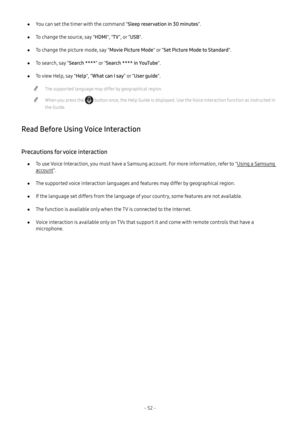 Page 58- 52 -
 ●You can set the timer with the command "Sleep reservation in 30 minutes".
 ●To change the source, say "HDMI", "TV", or "USB".
 ●To change the picture mode, say "Movie Picture Mode" or "Set Picture Mode to Standard".
 ●To search, say "Search ****" or "Search **** in YouTube".
 ●To view Help, say "Help", "What can I say" or "User guide".
 "The supported language may differ by geographical region.
 "When...