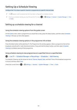 Page 64- 58 -
Setting Up a Schedule Viewing
Configure the TV to show a specific channel or programme at a specific time and date.
 "The  appears next to programmes that have been configured for a schedule viewing.
 "To set up a schedule viewing, you must first set the TV's clock (   Settings  General  System Manager  Time 
 Clock).
Setting up a schedule viewing for a channel
Using the schedule viewing options from the guide screen
On the Guide screen, select a programme you would like to view, press...