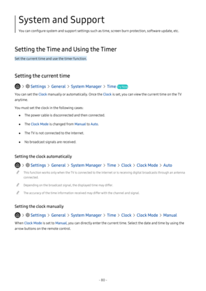 Page 86- 80 -
System and Support
You can configure system and support settings such as time, screen burn protection, software update, etc.
Setting the Time and Using the Timer
Set the current time and use the timer function.
Setting the current time
   Settings  General  System Manager  Time Try Now
You can set the Clock manually or automatically. Once the Clock is set, you can view the current time on the TV 
anytime.
You must set the clock in the following cases:
 ●The power cable is disconnected and then...