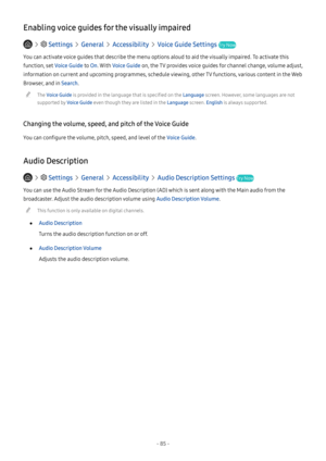 Page 91- 85 -
Enabling voice guides for the visually impaired
   Settings  General  Accessibility  Voice Guide Settings Try Now
You can activate voice guides that describe the menu options aloud to aid the visually impaired. To activate this 
function, set Voice Guide to On. With Voice Guide on, the TV provides voice guides for channel change, volume adjust, 
information on current and upcoming programmes, schedule viewing, other TV functions, various content in the Web 
Browser, and in Search.
 "The Voice...