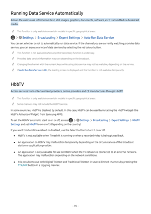 Page 96- 90 -
Running Data Service Automatically
Allows the user to use information (text, still images, graphics, documents, software, etc.) transmitted via broadcast 
media.
 "This function is only available on certain models in specific geographical areas.
   Settings  Broadcasting  Expert Settings  Auto Run Data Service
You can set whether or not to automatically run data service. If the channel you are currently watching provides data 
service, you can enjoy a variety of data services by selecting the...