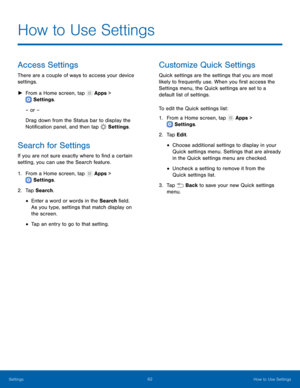 Page 6762How to Use Settings
Settings
How to Use Settings
Access Settings
There are a couple of ways to access your device 
settings.
 ► F

rom a Home screen, tap 
 Apps > 
 Settings .
– or –
Drag down from the Status bar to display the 
Notification panel, and then tap 
 Settings .
Search for Settings
If you are not sure exactly where to find a certain 
setting, you can use the Search feature.
1.
 F

rom a Home screen, tap 
 Apps > 
 Settings .
2.
 T

ap Search.
• Enter a word or words in the Search field. 
As...