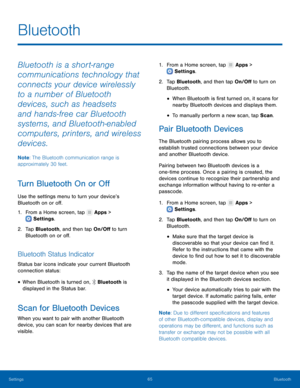Page 7065Bluetooth
Settings
Bluetooth
Bluetooth is a short‑ range 
communications technology that 
connects your device wirelessly 
to a number of Bluetooth 
devices, such as headsets 
and hands
‑fr

ee car Bluetooth 
systems, and Bluetooth
‑ enabled 
computers, printers, and wireless 
devices.
Note : The Bluetooth communication range is 
approximately 30 feet.
Turn Bluetooth On or Off
Use the settings menu to turn your device’s 
Bluetooth on or off.
1.
 F

rom a Home screen, tap 
 Apps > 
 Settings .
2.
 T

ap...
