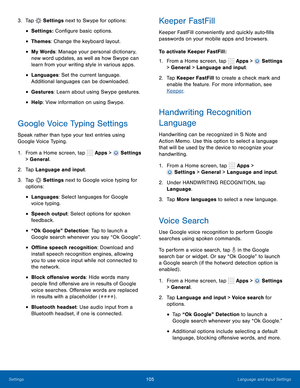 Page 111   
 
 
 
 
 
 
      
     
 
 
 
 
 
 
      
 
 
  
 
 
 
 
     
 
 
 
3.  Tap Settings  next to Swype for options: 
• Settings : Con�gure basic options. 
• Themes: Change the keyboard layout. 
• My Words: Manage your personal dictionary, 
new word updates, as well as how Swype can 
learn from your writing style in various apps. 
• Languages: Set the current language. 
Additional languages can be downloaded. 
• Gestures : Learn about using Swype gestures. 
• Help: View information on using...