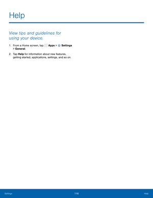 Page 122      
 
Help
 
View tips and guidelines for 
using your device. 
1.  From a Home screen, tap  Apps > Settings 
> General. 
2.	  Tap Help for information about new features, 
getting started, applications, settings, and so on. 
Settings 116	 Help   