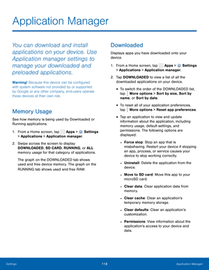 Page 124      
 
      
 
 
 
 
 
 
 
 
 
 
 
 
Application Manager
 
You can download and install 
applications on your device. Use 
Application manager settings to 
manage your downloaded and 
preloaded applications. 
Warning! Because this device can be con�gured 
with system software not provided by or supported 
by Google or any other company, end-users operate 
these devices at their own risk. 
Memory Usage 
See how memory is being used by Downloaded or 
Running applications. 
1.  From a Home...