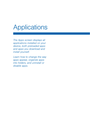 Page 34Applications
 
The Apps screen displays all 
applications installed on your 
device, both preloaded apps 
and apps you download and 
install yourself. 
Learn how to change the way 
apps appear, organize apps 
into folders, and uninstall or 
disable apps.   