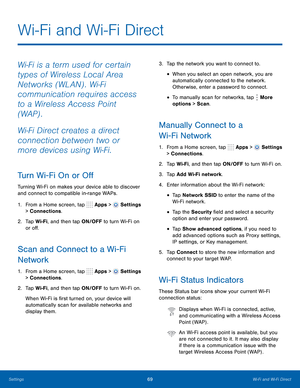 Page 75      
 
 
      
   
 
 
 
 
 
      
   
 
 
 
 
 
 
 
 
Wi-Fi and Wi-Fi Direct
 
Wi-Fi is a term used for certain 
types of Wireless Local Area 
Networks (WLAN) . Wi-Fi 
communication requires access 
to a Wireless Access Point 
(WAP) . 
Wi-Fi Direct creates a direct 
connection between two or 
more devices using Wi-Fi. 
Turn Wi-Fi On or O� 
Turning Wi-Fi on makes your device able to discover 
and connect to compatible in-range WAPs. 
1.  From a Home screen, tap  Apps > 
Settings 
>...