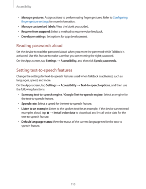Page 110Accessibility
110
rManage gestures: Assign actions to perform using finger gestures. Refer to Configuring 
finger gesture settings
 for more information.
rManage customised labels: View the labels you added.
rResume from suspend: Select a method to resume voice feedback.
rDeveloper settings: Set options for app development.
Reading passwords aloud
Set the device to read the password aloud when you enter the password while TalkBack is 
activated. Use this feature to make sure that you are entering the...