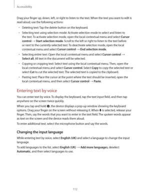 Page 112Accessibility
112
Drag your finger up, down, left, or right to listen to the text. When the text you want to edit is 
read aloud, use the following actions:
rDeleting text: Tap the delete button on the keyboard.
rSelecting text using selection mode: Activate selection mode to select and listen to 
the text. To activate selection mode, open the local contextual menu and select 
Cursor 
control
  Start selection mode. Scroll to the left or right to listen to the text before 
or next to the...