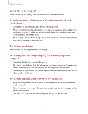 Page 119Troubleshooting
119
Sound echoes during a call
Adjust the volume by pressing the Volume button or move to another area.
A cellular network or the Internet is often disconnected or audio 
quality is poor
rEnsure that you are not blocking the device’s internal antenna.
rWhen you are in areas with weak signals or poor reception, you may lose reception. You 
may have connectivity problems due to issues with the service provider’s base station. 
Move to another area and try again.
rWhen using the device...