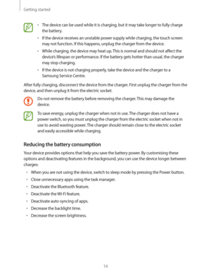 Page 14Getting started
14
rThe device can be used while it is charging, but it may take longer to fully charge 
the battery.
rIf the device receives an unstable power supply while charging, the touch screen 
may not function. If this happens, unplug the charger from the device.
rWhile charging, the device may heat up. This is normal and should not affect the 
device’s lifespan or performance. If the battery gets hotter than usual, the charger 
may stop charging.
rIf the device is not charging properly, take...