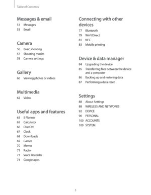 Page 3Table of Contents
3
Connecting with other 
devices
77 Bluetooth
79 Wi-Fi Direct
81 NFC
83 Mobile printing
Device & data manager
84  Upgrading the device
85  Transferring files between the device 
and a computer
86  Backing up and restoring data
87  Performing a data reset
Settings
88 About Settings
88  WIRELESS AND NETWORKS
92 DEVICE
96 PERSONAL
100 ACCOUNTS
100 SYSTEM
Messages & email
51 Messages
53 Email
Camera
56 Basic shooting
57 Shooting modes
58 Camera settings
Gallery
60  Viewing photos or videos...