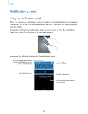 Page 25Basics
25
Notifications panel
Using the notifications panel
When you receive new notifications, such as messages or missed calls, indicator icons appear 
on the status bar. To see more information about the icons, open the notifications panel and 
view the details.
To open the notifications panel, drag the status bar downwards. To close the notifications 
panel, drag the bar from the bottom of the screen upwards.
You can use the following functions on the notifications panel.
Tap a notification and...