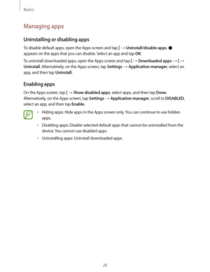 Page 28Basics
28
Managing apps
Uninstalling or disabling apps
To disable default apps, open the Apps screen and tap   Uninstall/disable apps.  
appears on the apps that you can disable. Select an app and tap 
OK.
To uninstall downloaded apps, open the Apps screen and tap 
  Downloaded apps    
Uninstall. Alternatively, on the Apps screen, tap Settings  Application manager, select an 
app, and then tap 
Uninstall.
Enabling apps
On the Apps screen, tap   Show disabled apps, select apps, and then tap Done....