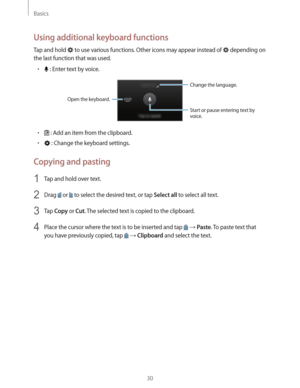 Page 30Basics
30
Using additional keyboard functions
Tap and hold  to use various functions. Other icons may appear instead of  depending on 
the last function that was used.
r : Enter text by voice.
Change the language.
Open the keyboard.
Start or pause entering text by 
voice.
r : Add an item from the clipboard.
r : Change the keyboard settings.
Copying and pasting
1 Tap and hold over text.
2 Drag  or  to select the desired text, or tap Select all to select all text.
3 Tap Copy or Cut. The selected text is...