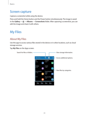 Page 31Basics
31
Screen capture
Capture a screenshot while using the device.
Press and hold the Home button and the Power button simultaneously. The image is saved 
in the 
Gallery    Albums  Screenshots folder. After capturing a screenshot, you can 
edit the image and share it with others.
My Files
About My Files
Use this app to access various files stored in the device or in other locations, such as cloud 
storage services.
Tap 
My Files on the Apps screen.
Access additional options. View storage...