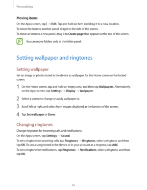Page 41Personalising
41
Moving items
On the Apps screen, tap   Edit. Tap and hold an item and drag it to a new location.
To move the item to another panel, drag it to the side of the screen.
To move an item to a new panel, drag it to 
Create page that appears at the top of the screen.
You can move folders only in the folder panel.
Setting wallpaper and ringtones
Setting wallpaper
Set an image or photo stored in the device as wallpaper for the Home screen or the locked 
screen.
1 On the Home screen, tap and...