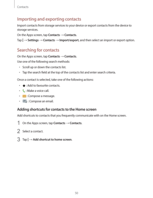 Page 50Contacts
50
Importing and exporting contacts
Import contacts from storage services to your device or export contacts from the device to 
storage services.
On the Apps screen, tap 
Contacts  Contacts.
Tap 
  Settings  Contacts  Import/export, and then select an import or export option.
Searching for contacts
On the Apps screen, tap Contacts  Contacts.
Use one of the following search methods:
rScroll up or down the contacts list.
rTap the search field at the top of the contacts list and enter search...