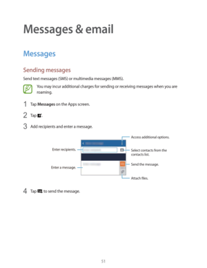 Page 5151
Messages & email
Messages
Sending messages
Send text messages (SMS) or multimedia messages (MMS).
You may incur additional charges for sending or receiving messages when you are 
roaming.
1 Tap Messages on the Apps screen.
2 Tap .
3 Add recipients and enter a message.
Access additional options.
Enter a message.
Select contacts from the 
contacts list.Enter recipients.
Attach files. Send the message.
4 Tap  to send the message. 