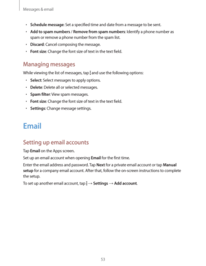 Page 53Messages & email
53
rSchedule message: Set a specified time and date from a message to be sent.
rAdd to spam numbers / Remove from spam numbers: Identify a phone number as 
spam or remove a phone number from the spam list.
rDiscard: Cancel composing the message.
rFont size: Change the font size of text in the text field.
Managing messages
While viewing the list of messages, tap  and use the following options:
rSelect: Select messages to apply options.
rDelete: Delete all or selected messages....
