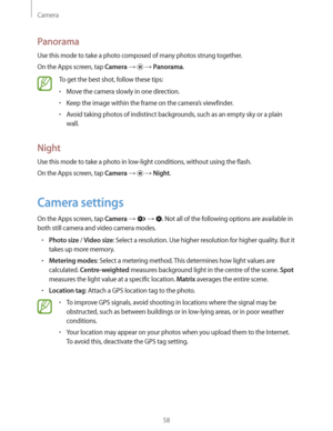 Page 58Camera
58
Panorama
Use this mode to take a photo composed of many photos strung together.
On the Apps screen, tap 
Camera    Panorama.
To get the best shot, follow these tips:
rMove the camera slowly in one direction.
rKeep the image within the frame on the camera’s viewfinder.
rAvoid taking photos of indistinct backgrounds, such as an empty sky or a plain 
wall.
Night
Use this mode to take a photo in low-light conditions, without using the flash.
On the Apps screen, tap 
Camera    Night.
Camera...