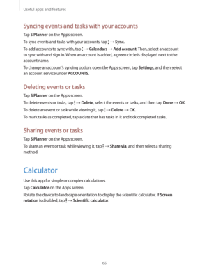 Page 65Useful apps and features
65
Syncing events and tasks with your accounts
Tap S Planner on the Apps screen.
To sync events and tasks with your accounts, tap 
  Sync.
To add accounts to sync with, tap 
  Calendars  Add account. Then, select an account 
to sync with and sign in. When an account is added, a green circle is displayed next to the 
account name.
To change an account’s syncing option, open the Apps screen, tap 
Settings, and then select 
an account service under 
ACCOUNTS.
Deleting events or...
