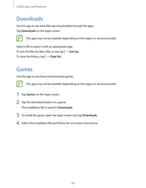 Page 69Useful apps and features
69
Downloads
Use this app to see what files are downloaded through the apps.
Tap 
Downloads on the Apps screen.
This app may not be available depending on the region or service provider.
Select a file to open it with an appropriate app.
To sort the files by date, title, or size tap 
  Sort by.
To clear the history, tap 
  Clear list.
Games
Use this app to purchase and download games.
This app may not be available depending on the region or service provider.
1 Tap Games on the...
