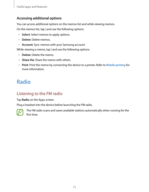 Page 71Useful apps and features
71
Accessing additional options
You can access additional options on the memos list and while viewing memos.
On the memos list, tap 
 and use the following options:
rSelect: Select memos to apply options.
rDelete: Delete memos.
rAccount: Sync memos with your Samsung account.
While viewing a memo, tap 
 and use the following options:
rDelete: Delete the memo.
rShare Via: Share the memo with others.
rPrint: Print the memo by connecting the device to a printer. Refer to Mobile...