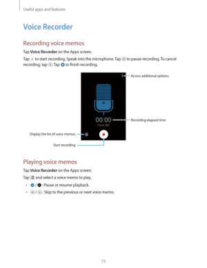 Page 73Useful apps and features
73
Voice Recorder
Recording voice memos
Tap Voice Recorder on the Apps screen.
Tap 
 to start recording. Speak into the microphone. Tap  to pause recording. To cancel 
recording, tap 
. Tap  to finish recording.
Display the list of voice memos.Access additional options.
Start recording.Recording elapsed time
Playing voice memos
Tap Voice Recorder on the Apps screen.
Tap 
 and select a voice memo to play.
r /  : Pause or resume playback.
r /  : Skip to the previous or next voice...