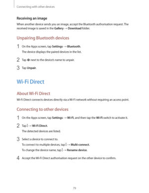 Page 79Connecting with other devices
79
Receiving an image
When another device sends you an image, accept the Bluetooth authorisation request. The 
received image is saved in the 
Gallery  Download folder.
Unpairing Bluetooth devices
1 On the Apps screen, tap Settings  Bluetooth.
The device displays the paired devices in the list.
2 Tap  next to the device’s name to unpair.
3 Tap Unpair.
Wi-Fi Direct
About Wi-Fi Direct
Wi-Fi Direct connects devices directly via a Wi-Fi network without requiring an access...